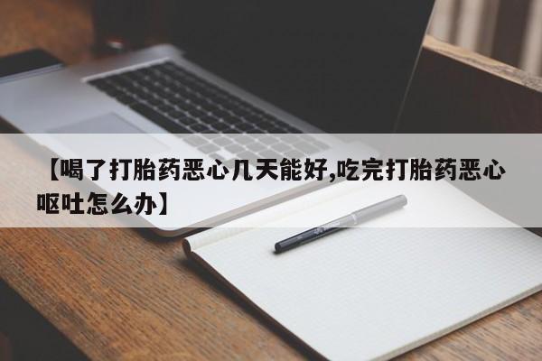 网上卖打胎药的微信【喝了打胎药恶心几天能好,吃完打胎药恶心呕吐怎么办】