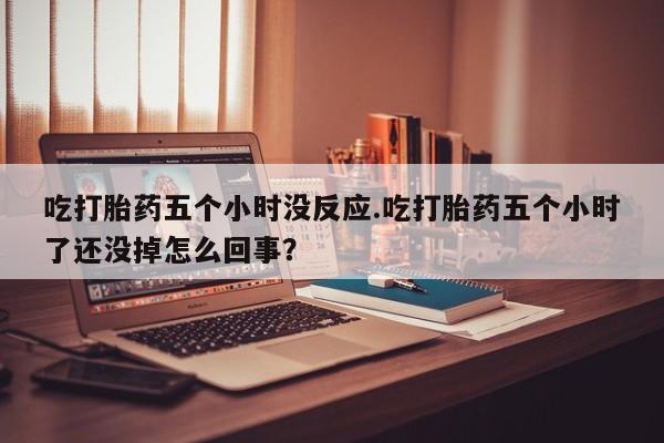 网上卖打胎药的微信吃打胎药五个小时没反应.吃打胎药五个小时了还没掉怎么回事？