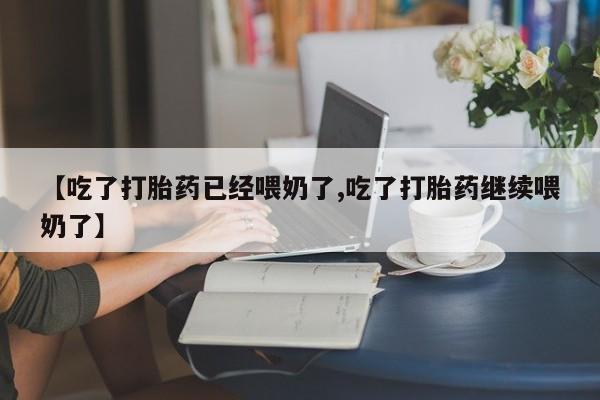 网上卖打胎药的微信【吃了打胎药已经喂奶了,吃了打胎药继续喂奶了】