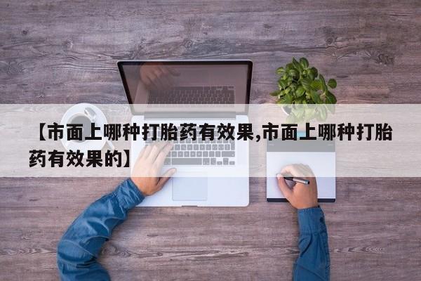 网上卖打胎药的微信【市面上哪种打胎药有效果,市面上哪种打胎药有效果的】