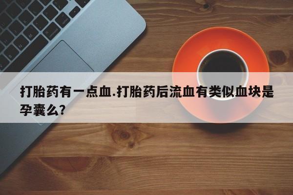 网上卖打胎药的微信打胎药有一点血.打胎药后流血有类似血块是孕囊么？