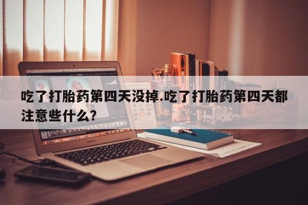 网上卖打胎药的微信吃了打胎药第四天没掉.吃了打胎药第四天都注意些什么？