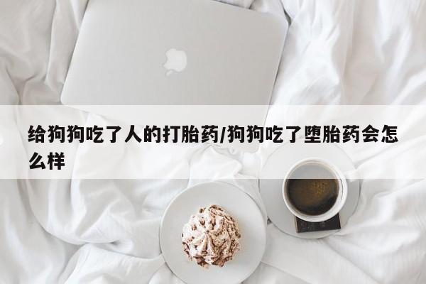 网上卖打胎药的微信给狗狗吃了人的打胎药/狗狗吃了堕胎药会怎么样