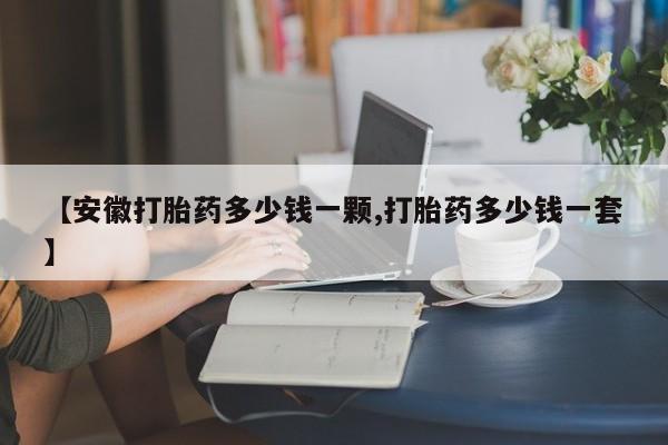 网上卖打胎药的微信【安徽打胎药多少钱一颗,打胎药多少钱一套】