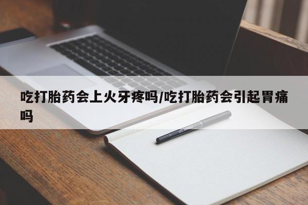 网上卖打胎药的微信吃打胎药会上火牙疼吗/吃打胎药会引起胃痛吗