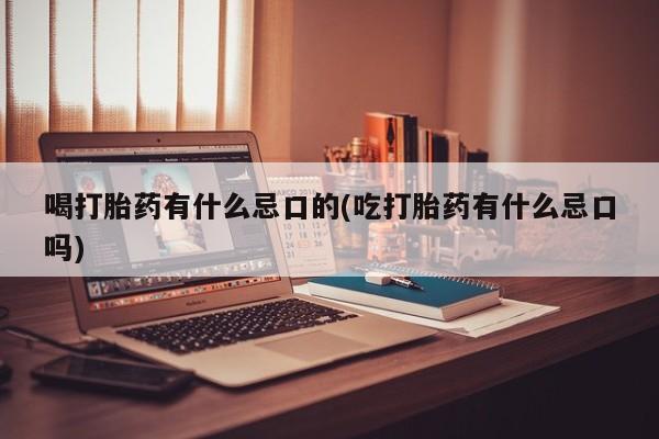 网上卖打胎药的微信喝打胎药有什么忌口的(吃打胎药有什么忌口吗)
