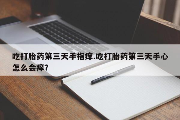 网上卖打胎药的微信吃打胎药第三天手指痒.吃打胎药第三天手心怎么会痒？