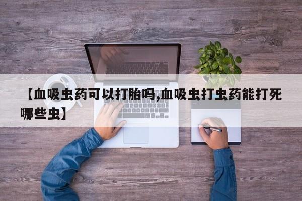 网上卖打胎药的微信【血吸虫药可以打胎吗,血吸虫打虫药能打死哪些虫】
