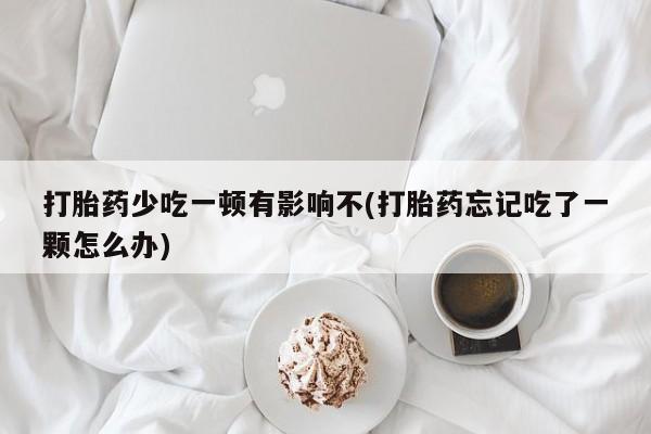 网上卖打胎药的微信打胎药少吃一顿有影响不(打胎药忘记吃了一颗怎么办)