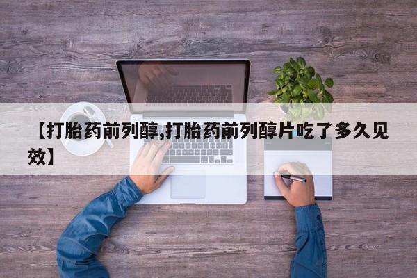 网上卖打胎药的微信【打胎药前列醇,打胎药前列醇片吃了多久见效】