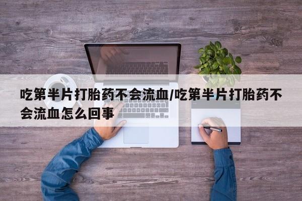 网上卖打胎药的微信吃第半片打胎药不会流血/吃第半片打胎药不会流血怎么回事