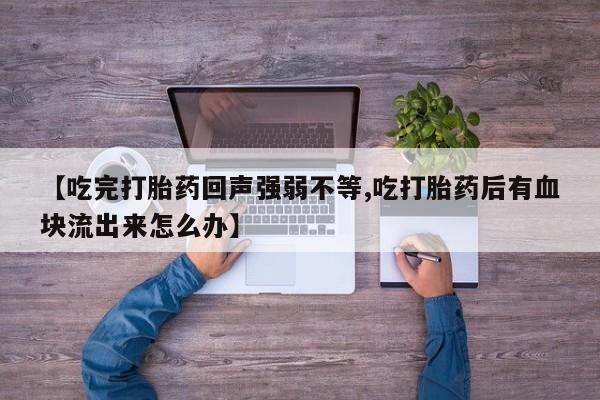 网上卖打胎药的微信【吃完打胎药回声强弱不等,吃打胎药后有血块流出来怎么办】