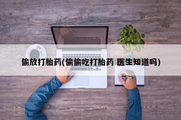 网上卖打胎药的微信偷放打胎药(偷偷吃打胎药 医生知道吗)