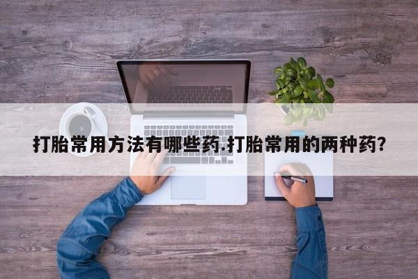 网上卖打胎药的微信打胎常用方法有哪些药.打胎常用的两种药？