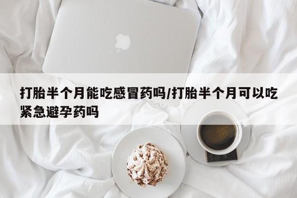 网上卖打胎药的微信打胎半个月能吃感冒药吗/打胎半个月可以吃紧急避孕药吗