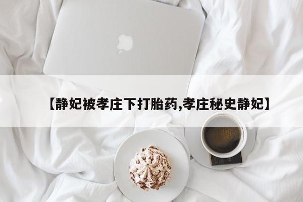 网上卖打胎药的微信【静妃被孝庄下打胎药,孝庄秘史静妃】