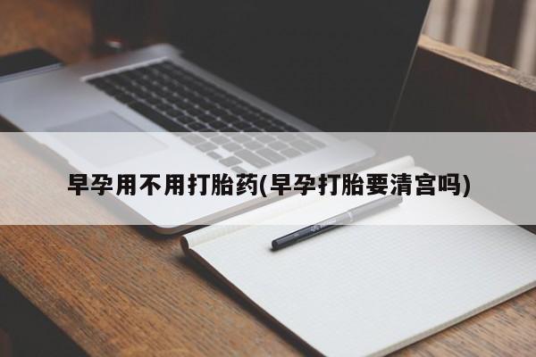 网上卖打胎药的微信早孕用不用打胎药(早孕打胎要清宫吗)