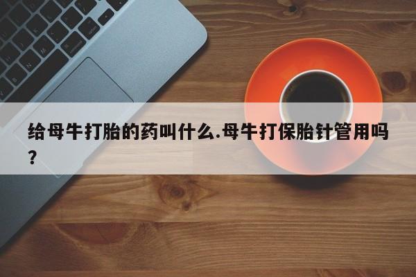 网上卖打胎药的微信给母牛打胎的药叫什么.母牛打保胎针管用吗？