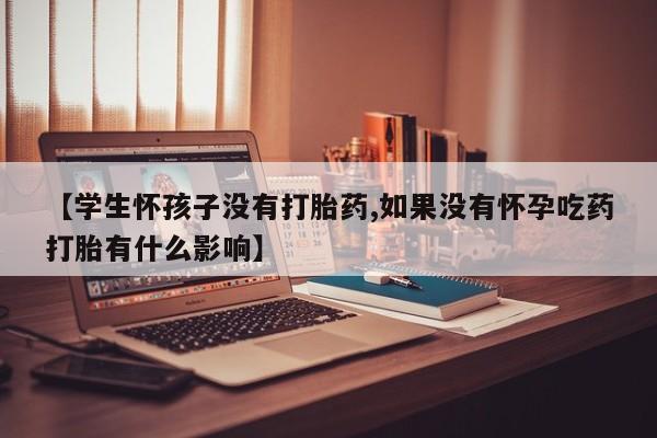 网上卖打胎药的微信【学生怀孩子没有打胎药,如果没有怀孕吃药打胎有什么影响】
