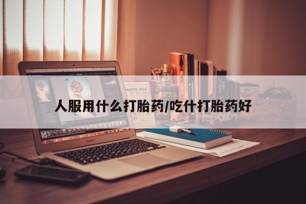 网上卖打胎药的微信人服用什么打胎药/吃什打胎药好