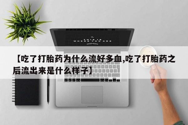 网上卖打胎药的微信【吃了打胎药为什么流好多血,吃了打胎药之后流出来是什么样子】
