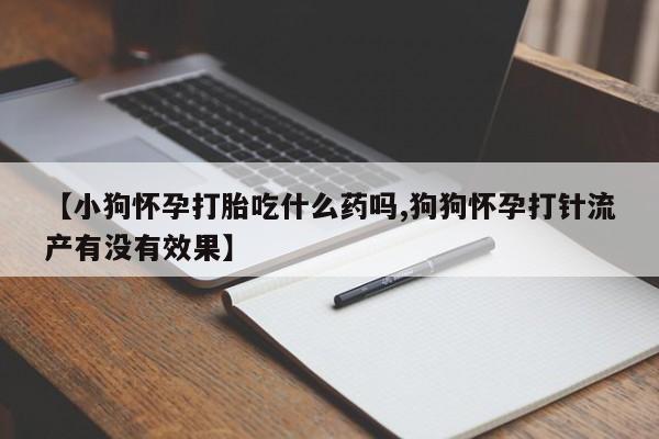 网上卖打胎药的微信【小狗怀孕打胎吃什么药吗,狗狗怀孕打针流产有没有效果】