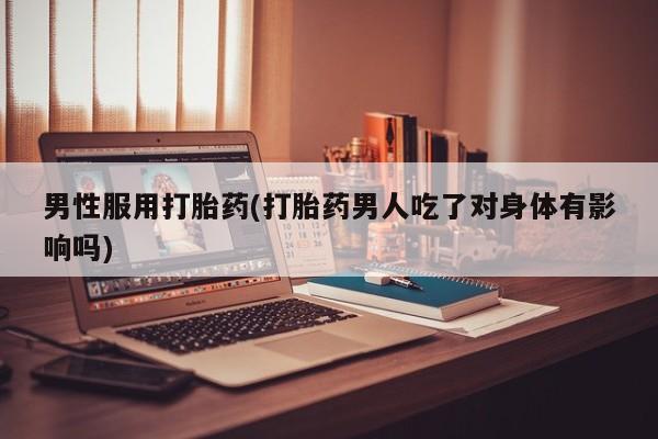 网上卖打胎药的微信男性服用打胎药(打胎药男人吃了对身体有影响吗)