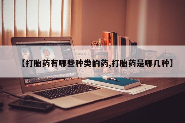 网上卖打胎药的微信【打胎药有哪些种类的药,打胎药是哪几种】