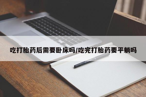 网上卖打胎药的微信吃打胎药后需要卧床吗/吃完打胎药要平躺吗