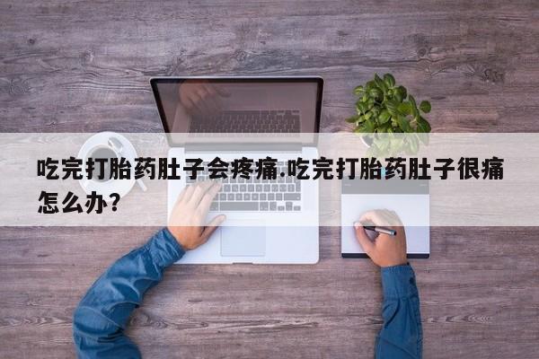 网上卖打胎药的微信吃完打胎药肚子会疼痛.吃完打胎药肚子很痛怎么办？