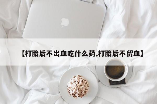 网上卖打胎药的微信【打胎后不出血吃什么药,打胎后不留血】