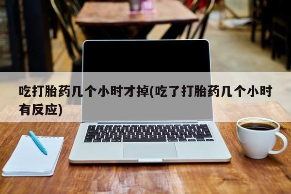 网上卖打胎药的微信吃打胎药几个小时才掉(吃了打胎药几个小时有反应)