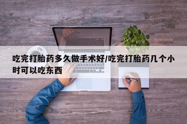 网上卖打胎药的微信吃完打胎药多久做手术好/吃完打胎药几个小时可以吃东西