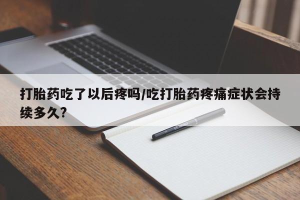 网上卖打胎药的微信打胎药吃了以后疼吗/吃打胎药疼痛症状会持续多久?