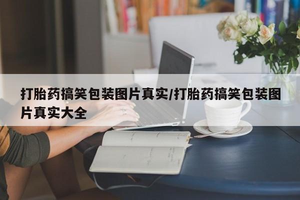 网上卖打胎药的微信打胎药搞笑包装图片真实/打胎药搞笑包装图片真实大全