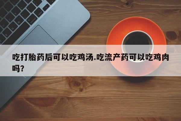 网上卖打胎药的微信吃打胎药后可以吃鸡汤.吃流产药可以吃鸡肉吗？