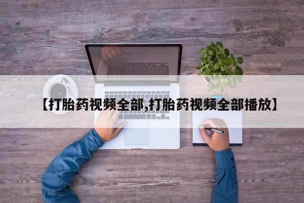 网上卖打胎药的微信【打胎药视频全部,打胎药视频全部播放】