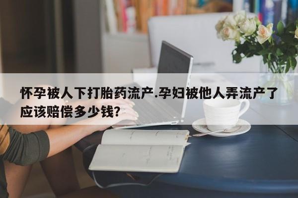 网上卖打胎药的微信怀孕被人下打胎药流产.孕妇被他人弄流产了应该赔偿多少钱？