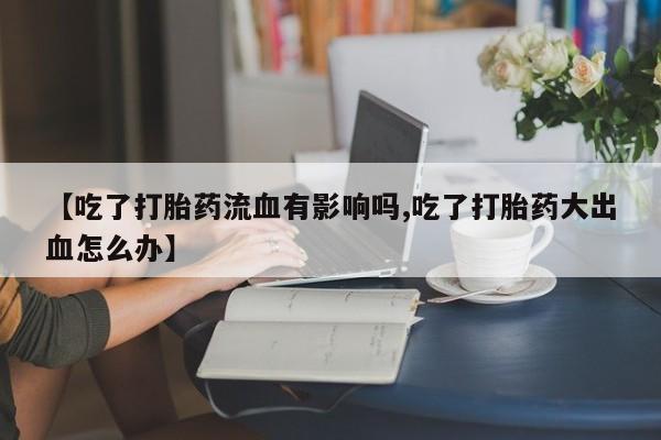 网上卖打胎药的微信【吃了打胎药流血有影响吗,吃了打胎药大出血怎么办】