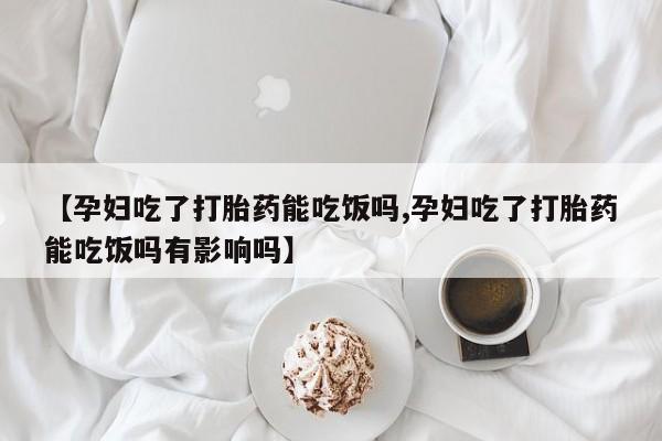 网上卖打胎药的微信【孕妇吃了打胎药能吃饭吗,孕妇吃了打胎药能吃饭吗有影响吗】