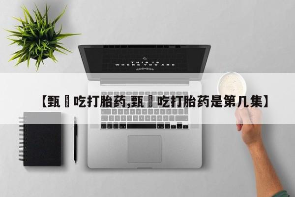 网上卖打胎药的微信【甄嬛吃打胎药,甄嬛吃打胎药是第几集】