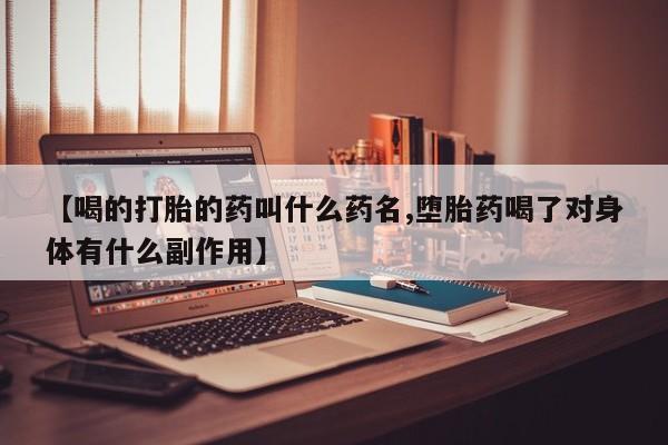 网上卖打胎药的微信【喝的打胎的药叫什么药名,堕胎药喝了对身体有什么副作用】