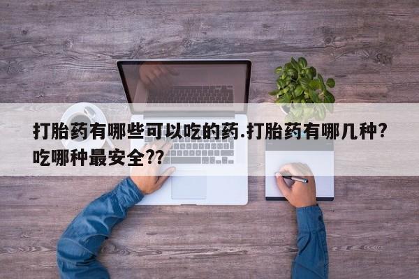 网上卖打胎药的微信打胎药有哪些可以吃的药.打胎药有哪几种?吃哪种最安全?？