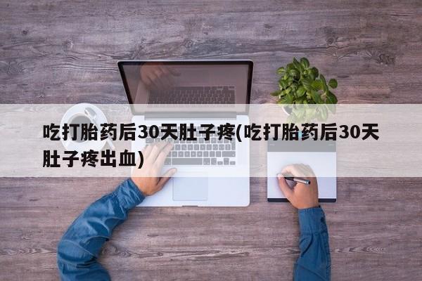 网上卖打胎药的微信吃打胎药后30天肚子疼(吃打胎药后30天肚子疼出血)