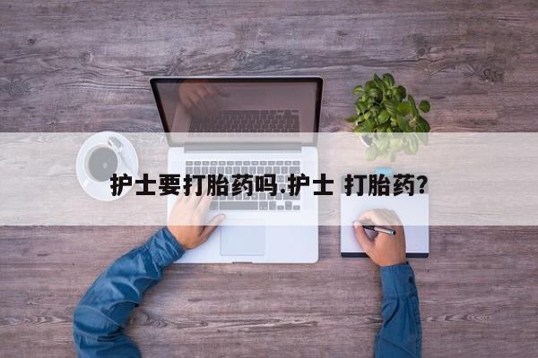 网上卖打胎药的微信护士要打胎药吗.护士 打胎药？