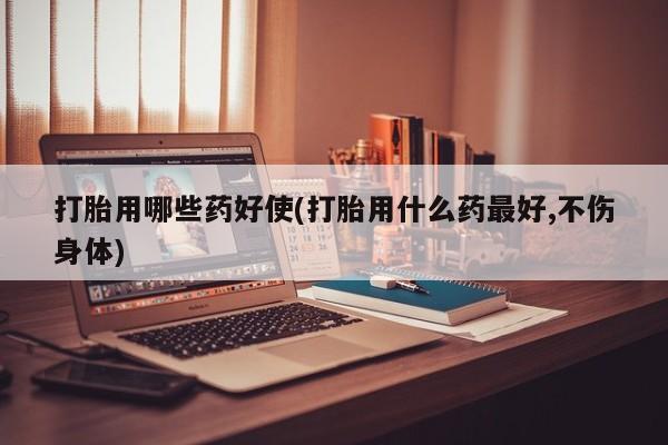 网上卖打胎药的微信打胎用哪些药好使(打胎用什么药最好,不伤身体)