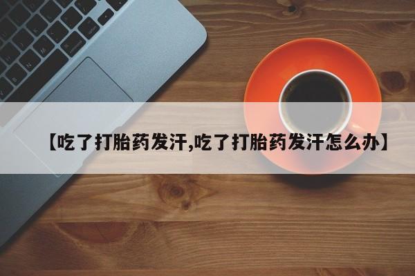 网上卖打胎药的微信【吃了打胎药发汗,吃了打胎药发汗怎么办】