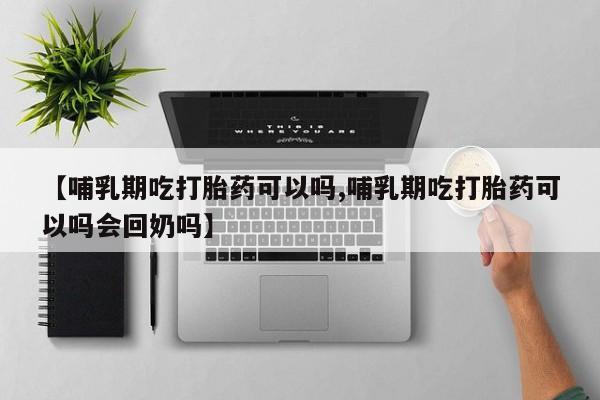网上卖打胎药的微信【哺乳期吃打胎药可以吗,哺乳期吃打胎药可以吗会回奶吗】