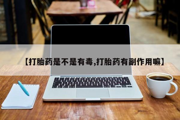 网上卖打胎药的微信【打胎药是不是有毒,打胎药有副作用嘛】