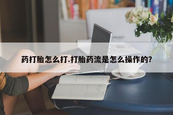网上卖打胎药的微信药打胎怎么打.打胎药流是怎么操作的？